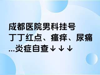 成都医院男科挂号  丁丁红点、瘙痒、尿痛...炎症自查↓↓↓