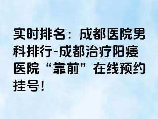 实时排名：成都医院男科排行-成都治疗阳痿医院“靠前”在线预约挂号！