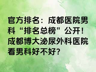 官方排名：成都医院男科“排名总榜”公开！成都博大泌尿外科医院看男科好不好？