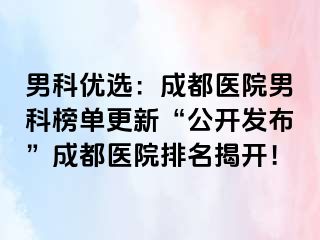 男科优选：成都医院男科榜单更新“公开发布”成都医院排名揭开！