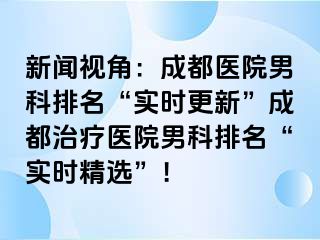 新闻视角：成都医院男科排名“实时更新”成都治疗医院男科排名“实时精选”！