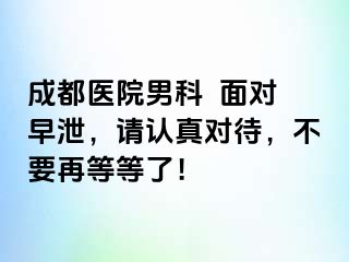 成都医院男科  面对早泄，请认真对待，不要再等等了！