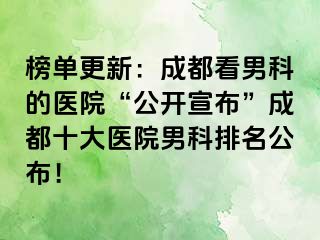 榜单更新：成都看男科的医院“公开宣布”成都十大医院男科排名公布！