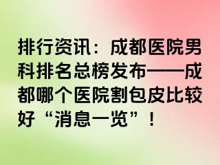 排行资讯：成都医院男科排名总榜发布——成都哪个医院割包皮比较好“消息一览”！