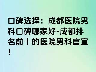 口碑选择：成都医院男科口碑哪家好-成都排名前十的医院男科官宣！