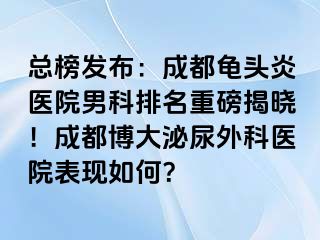 总榜发布：成都龟头炎医院男科排名重磅揭晓！成都博大泌尿外科医院表现如何？
