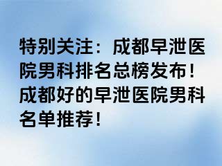 特别关注：成都早泄医院男科排名总榜发布！成都好的早泄医院男科名单推荐！