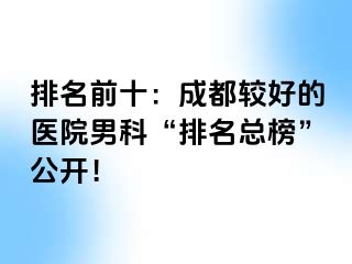 排名前十：成都较好的医院男科“排名总榜”公开！