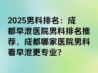 2025男科排名：成都早泄医院男科排名推荐，成都哪家医院男科看早泄更专业？