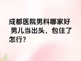 成都医院男科哪家好  男儿当出头，包住了怎行？