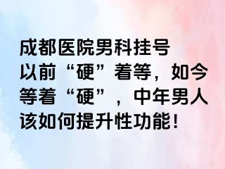 成都医院男科挂号  以前“硬”着等，如今等着“硬”，中年男人该如何提升性功能！