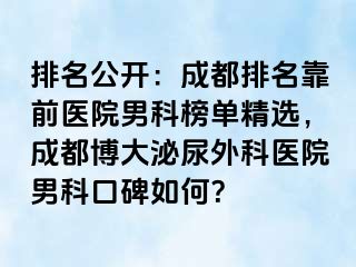 排名公开：成都排名靠前医院男科榜单精选，成都博大泌尿外科医院男科口碑如何？