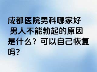 成都医院男科哪家好  男人不能勃起的原因是什么？可以自己恢复吗？