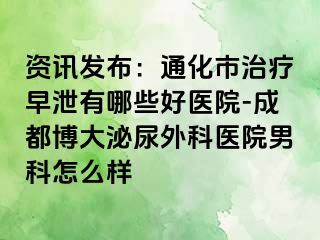 资讯发布：通化市治疗早泄有哪些好医院-成都博大泌尿外科医院男科怎么样