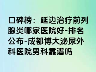 口碑榜：延边治疗前列腺炎哪家医院好-排名公布-成都博大泌尿外科医院男科靠谱吗