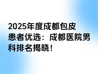 2025年度成都包皮患者优选：成都医院男科排名揭晓！