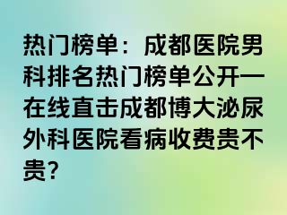 热门榜单：成都医院男科排名热门榜单公开—在线直击成都博大泌尿外科医院看病收费贵不贵？