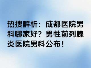 热搜解析：成都医院男科哪家好？男性前列腺炎医院男科公布！