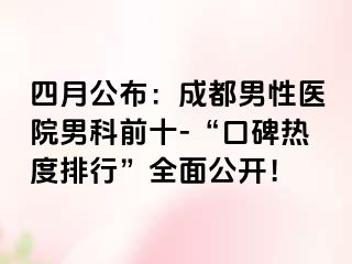四月公布：成都男性医院男科前十-“口碑热度排行”全面公开！
