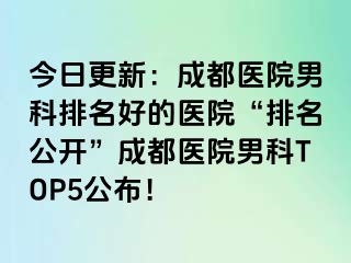 今日更新：成都医院男科排名好的医院“排名公开”成都医院男科TOP5公布！