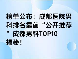 榜单公布：成都医院男科排名靠前“公开推荐”成都男科TOP10揭秘！