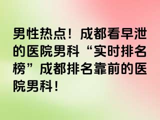 男性热点！成都看早泄的医院男科“实时排名榜”成都排名靠前的医院男科！