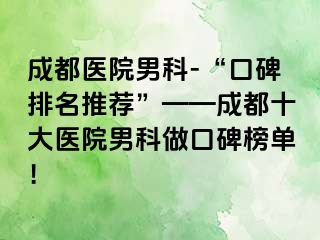 成都医院男科-“口碑排名推荐”——成都十大医院男科做口碑榜单！