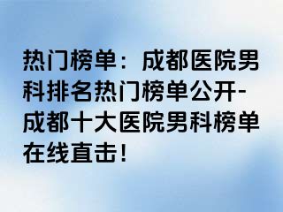 热门榜单：成都医院男科排名热门榜单公开-成都十大医院男科榜单在线直击！