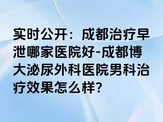 实时公开：成都治疗早泄哪家医院好-成都博大泌尿外科医院男科治疗效果怎么样？