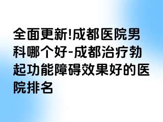 全面更新!成都医院男科哪个好-成都治疗勃起功能障碍效果好的医院排名