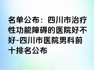 名单公布：四川市治疗性功能障碍的医院好不好-四川市医院男科前十排名公布