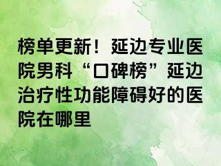 榜单更新！延边专业医院男科“口碑榜”延边治疗性功能障碍好的医院在哪里
