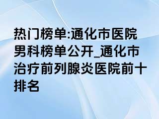 热门榜单:通化市医院男科榜单公开_通化市治疗前列腺炎医院前十排名