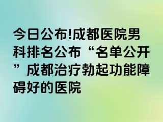今日公布!成都医院男科排名公布“名单公开”成都治疗勃起功能障碍好的医院