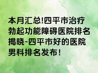 本月汇总!四平市治疗勃起功能障碍医院排名揭晓-四平市好的医院男科排名发布！