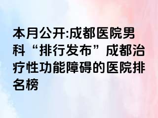 本月公开:成都医院男科“排行发布”成都治疗性功能障碍的医院排名榜