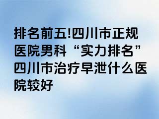 排名前五!四川市正规医院男科“实力排名”四川市治疗早泄什么医院较好