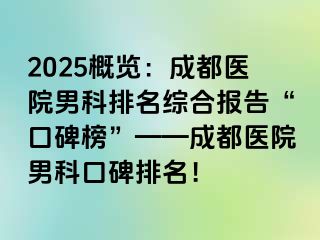 2025概览：成都医院男科排名综合报告“口碑榜”——成都医院男科口碑排名！