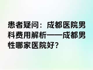 患者疑问：成都医院男科费用解析——成都男性哪家医院好？