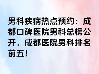 男科疾病热点预约：成都口碑医院男科总榜公开，成都医院男科排名前五！