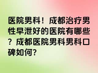 医院男科！成都治疗男性早泄好的医院有哪些？成都医院男科男科口碑如何？