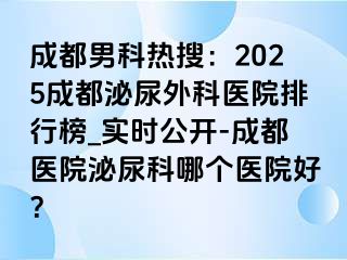 成都男科热搜：2025成都泌尿外科医院排行榜_实时公开-成都医院泌尿科哪个医院好？