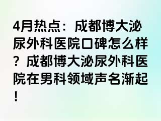 4月热点：成都博大泌尿外科医院口碑怎么样？成都博大泌尿外科医院在男科领域声名渐起！