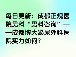 每日更新：成都正规医院男科“男科咨询”——成都博大泌尿外科医院实力如何？