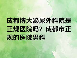 成都博大泌尿外科院是正规医院吗？成都市正规的医院男科