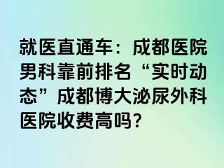 就医直通车：成都医院男科靠前排名“实时动态”成都博大泌尿外科医院收费高吗？