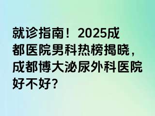 就诊指南！2025成都医院男科热榜揭晓，成都博大泌尿外科医院好不好？
