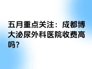 五月重点关注：成都博大泌尿外科医院收费高吗？
