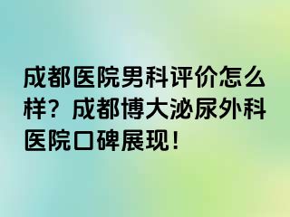 成都医院男科评价怎么样？成都博大泌尿外科医院口碑展现！