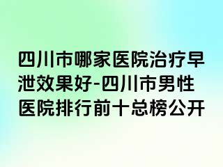 四川市哪家医院治疗早泄效果好-四川市男性医院排行前十总榜公开